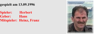 gespielt am 13.09.1996  Spieler:        Herbert Geber:         Hans Mitspieler:  Heinz, Franz