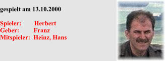 gespielt am 13.10.2000  Spieler:        Herbert Geber:         Franz Mitspieler:  Heinz, Hans