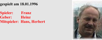 gespielt am 18.01.1996  Spieler:        Franz Geber:         Heinz Mitspieler:  Hans, Herbert